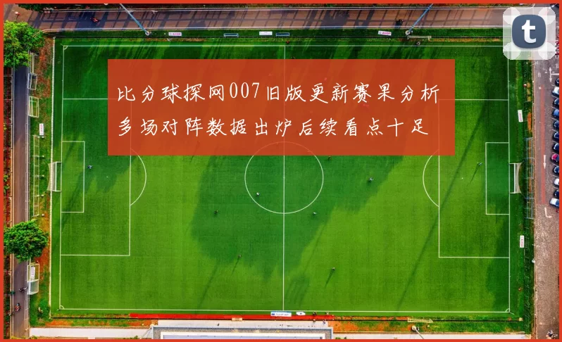 比分球探网007旧版更新赛果分析 多场对阵数据出炉后续看点十足