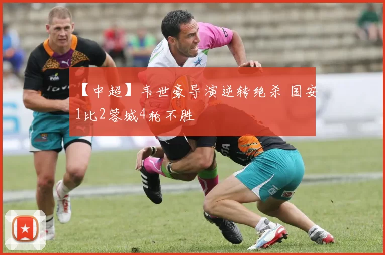 【中超】韦世豪导演逆转绝杀 国安1比2蓉城4轮不胜