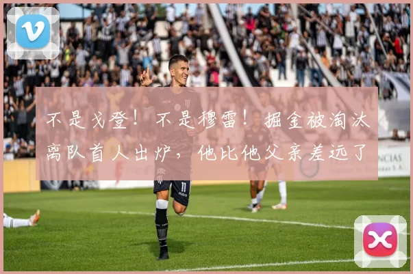 不是戈登！不是穆雷！掘金被淘汰离队首人出炉，他比他父亲差远了