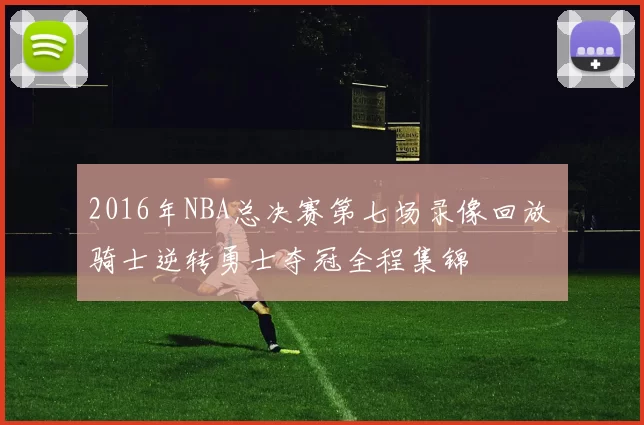 2016年NBA总决赛第七场录像回放 骑士逆转勇士夺冠全程集锦