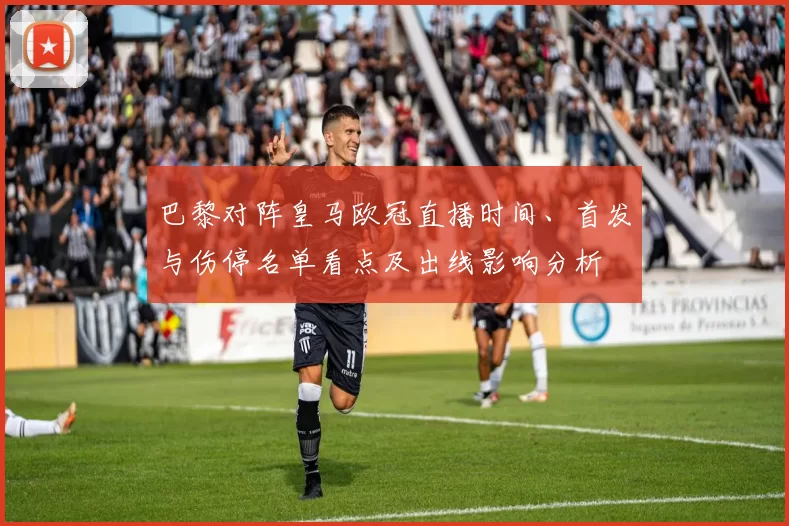 巴黎对阵皇马欧冠直播时间、首发与伤停名单看点及出线影响分析