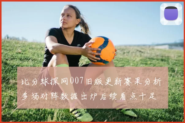 比分球探网007旧版更新赛果分析 多场对阵数据出炉后续看点十足