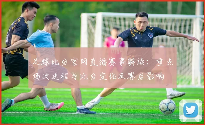 足球比分官网直播赛事解读：重点场次进程与比分变化及赛后影响