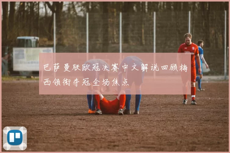 巴萨曼联欧冠决赛中文解说回顾梅西领衔夺冠全场焦点