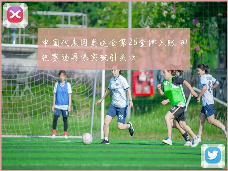 中国代表团奥运会第26金牌入账 田径赛场再添突破引关注