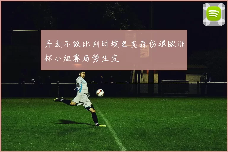 丹麦不敌比利时埃里克森伤退欧洲杯小组赛局势生变