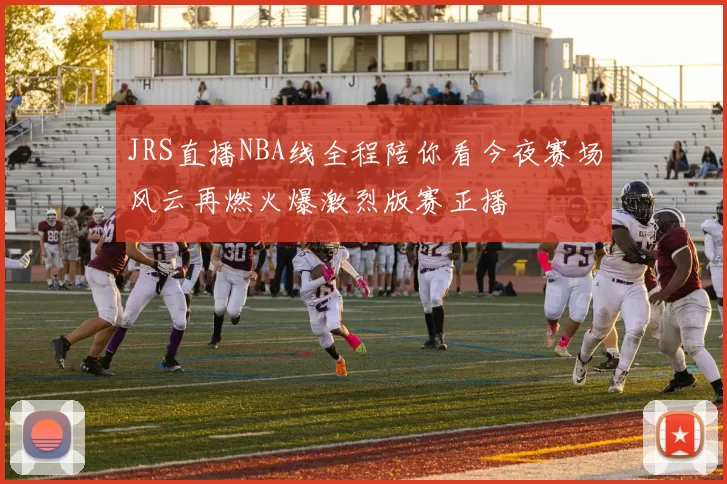 JRS直播NBA线全程陪你看今夜赛场风云再燃火爆激烈版赛正播