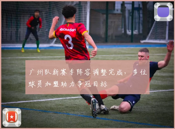 广州队新赛季阵容调整完成，多位球员加盟助力争冠目标