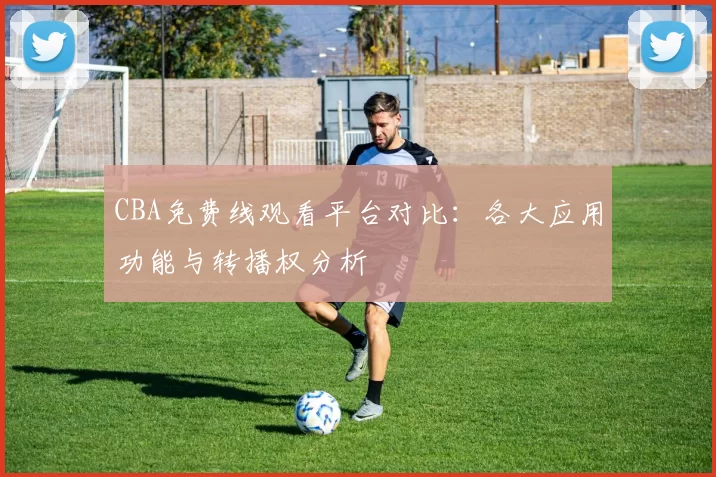 CBA免费线观看平台对比:各大应用功能与转播权分析