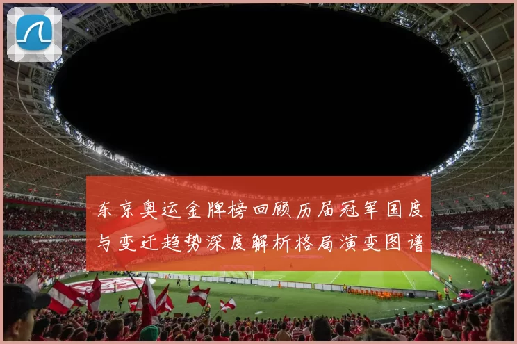 东京奥运金牌榜回顾历届冠军国度与变迁趋势深度解析格局演变图谱