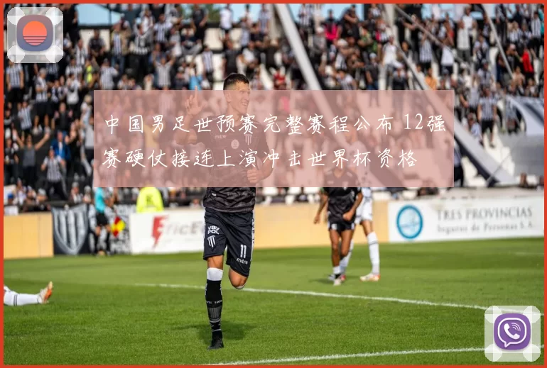 中国男足世预赛完整赛程公布 12强赛硬仗接连上演冲击世界杯资格