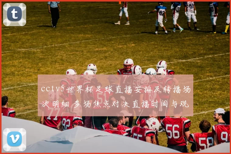 cctv5世界杯足球直播安排及转播场次明细 多场焦点对决直播时间与观赛看点