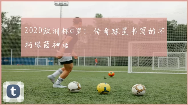 2020欧洲杯c罗：传奇球星书写的不朽绿茵神话