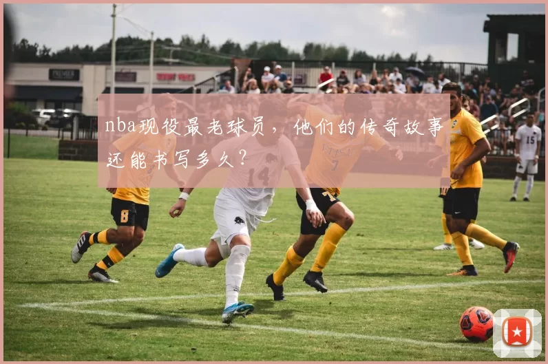 nba现役最老球员，他们的传奇故事还能书写多久？