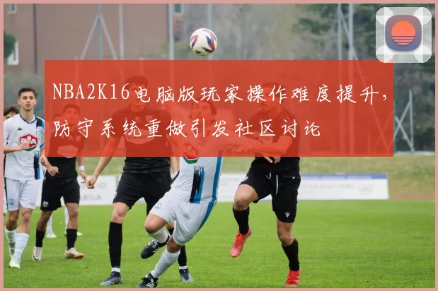 NBA2K16电脑版玩家操作难度提升，防守系统重做引发社区讨论
