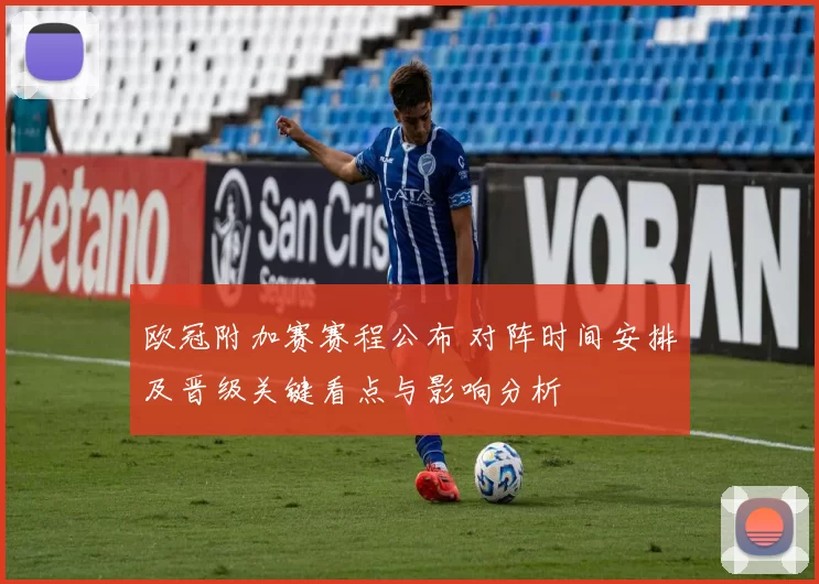 欧冠附加赛赛程公布 对阵时间安排及晋级关键看点与影响分析