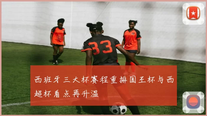 西班牙三大杯赛程重排国王杯与西超杯看点再升温