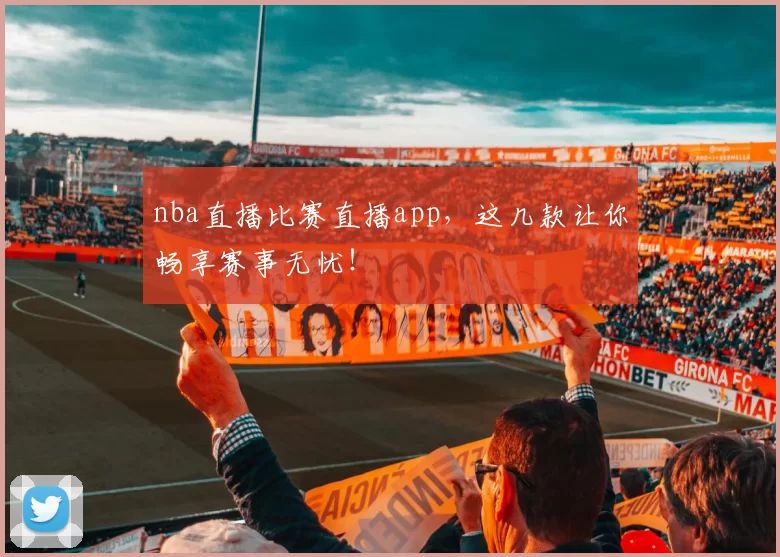 nba直播比赛直播app，这几款让你畅享赛事无忧！