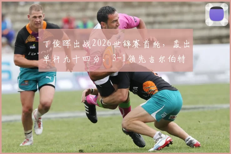 丁俊晖出战2026世锦赛首轮，轰出单杆九十四分，3-1领先吉尔伯特