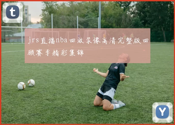 jrs直播nba回放录像高清完整版回顾赛季精彩集锦