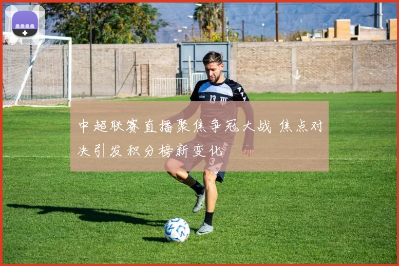 中超联赛直播聚焦争冠大战 焦点对决引发积分榜新变化