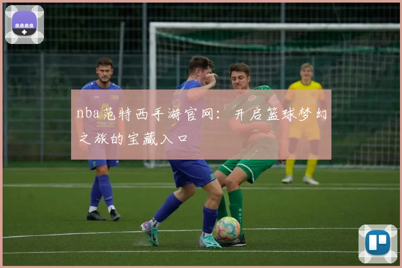 nba范特西手游官网：开启篮球梦幻之旅的宝藏入口