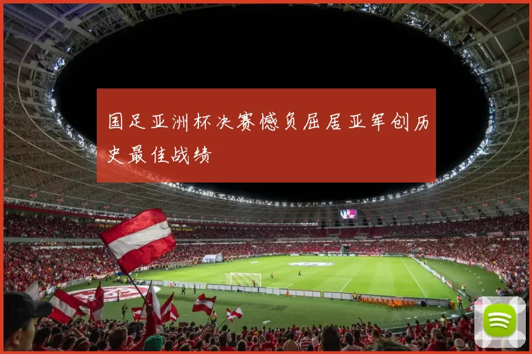 国足亚洲杯决赛憾负屈居亚军创历史最佳战绩