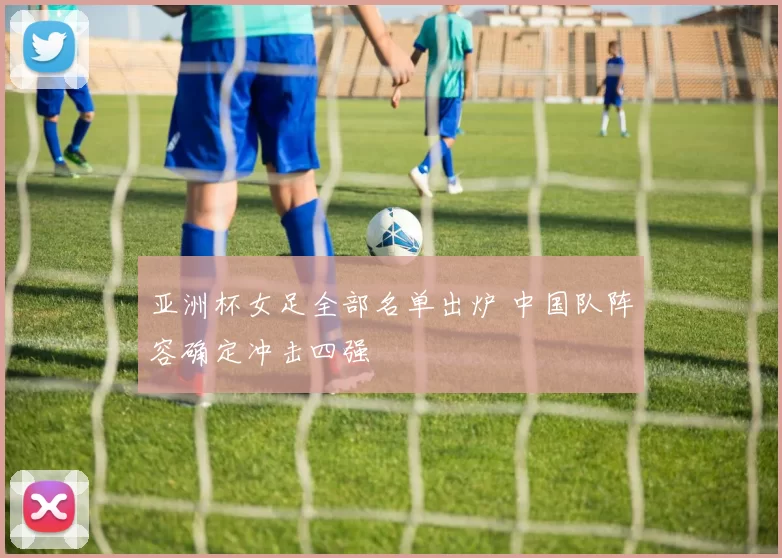 亚洲杯女足全部名单出炉 中国队阵容确定冲击四强