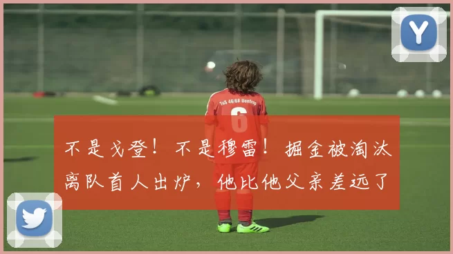 不是戈登！不是穆雷！掘金被淘汰离队首人出炉，他比他父亲差远了