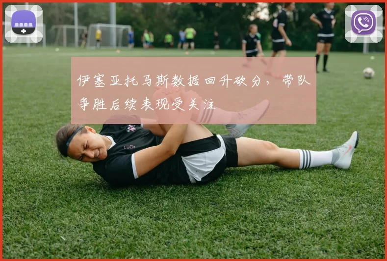 伊塞亚托马斯数据回升砍分，带队争胜后续表现受关注