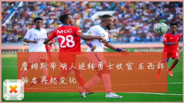 詹姆斯率湖人逆转勇士收官 东西部排名再起变化