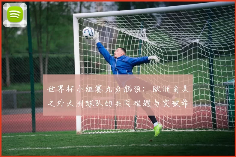 世界杯小组赛九分瓶颈：欧洲南美之外大洲球队的共同难题与突破希望