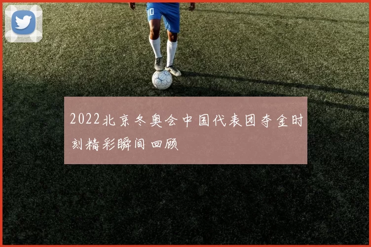 2022北京冬奥会中国代表团夺金时刻精彩瞬间回顾