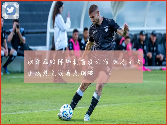切尔西对阵热刺首发公布 双方主力出战焦点战看点明确