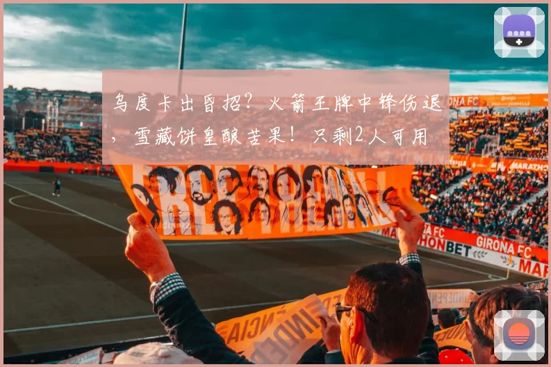 乌度卡出昏招？火箭王牌中锋伤退，雪藏饼皇酿苦果！只剩2人可用