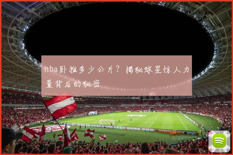 nba卧推多少公斤?揭秘球星惊人力量背后的秘密