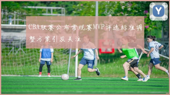 CBA联赛公布常规赛MVP评选标准调整方案引发关注