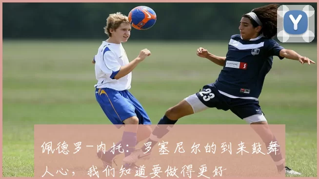 佩德罗-内托：罗塞尼尔的到来鼓舞人心，我们知道要做得更好