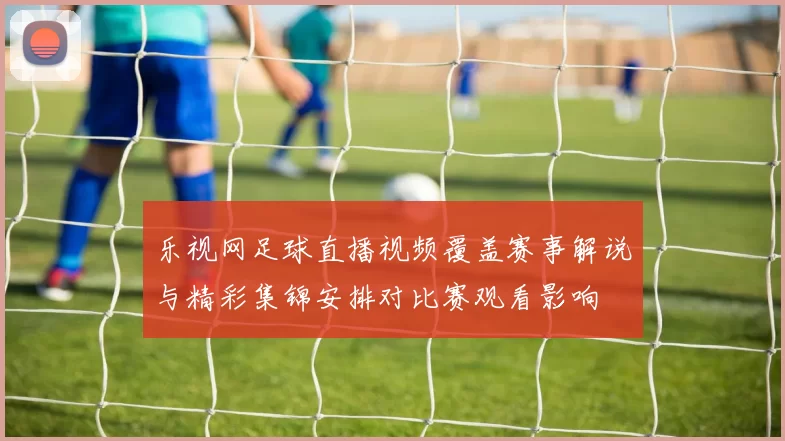 乐视网足球直播视频覆盖赛事解说与精彩集锦安排对比赛观看影响