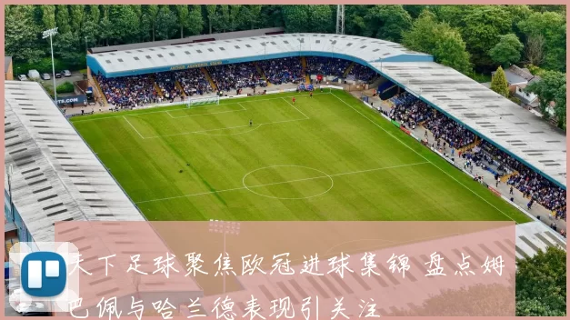 天下足球聚焦欧冠进球集锦 盘点姆巴佩与哈兰德表现引关注