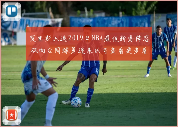 莫里斯入选2019年NBA最佳新秀阵容 双向合同球员迎来认可查看更多看点