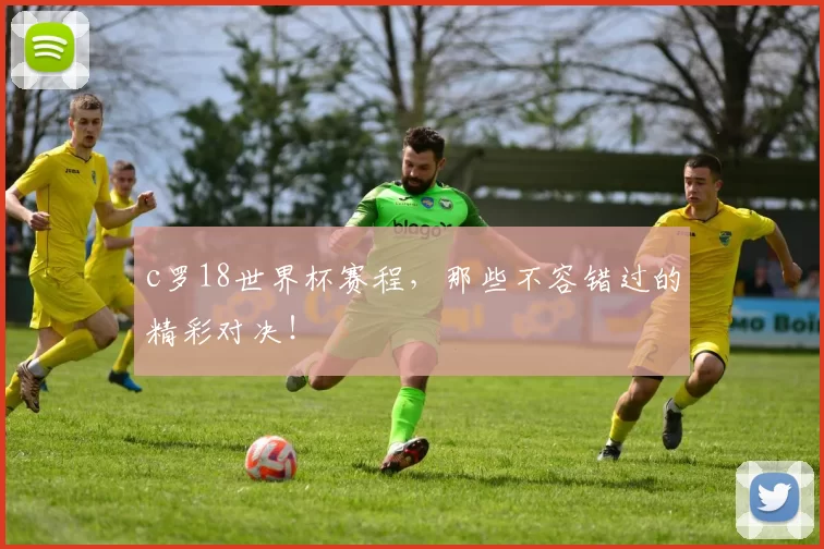 c罗18世界杯赛程，那些不容错过的精彩对决！