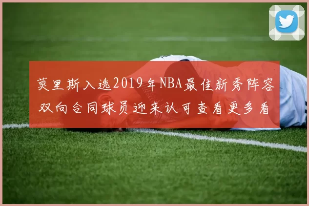 莫里斯入选2019年NBA最佳新秀阵容 双向合同球员迎来认可查看更多看点