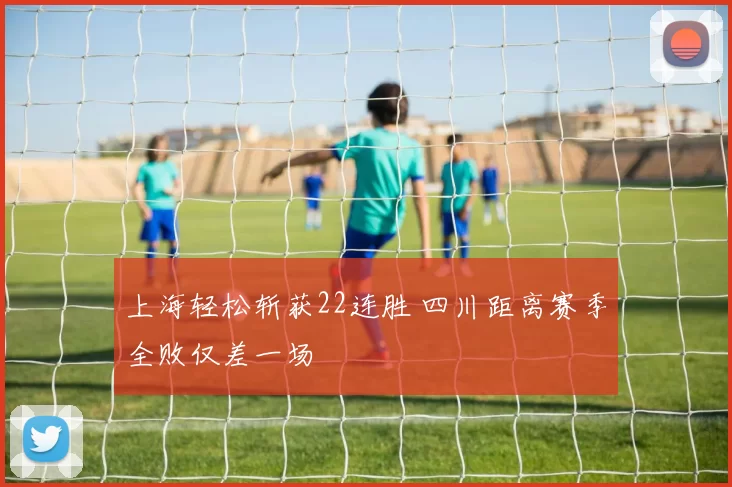 上海轻松斩获22连胜 四川距离赛季全败仅差一场