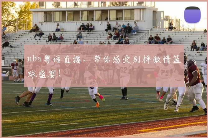 nba粤语直播，带你感受别样激情篮球盛宴！
