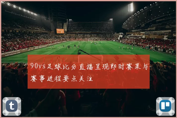 90vs足球比分直播呈现即时赛果与赛事进程要点关注
