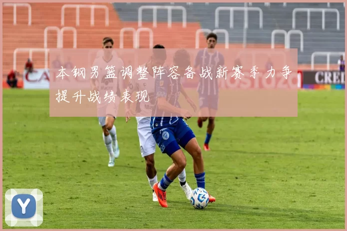 本钢男篮调整阵容备战新赛季力争提升战绩表现