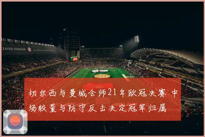切尔西与曼城会师21年欧冠决赛 中场较量与防守反击决定冠军归属