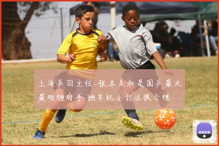 上海乒羽主任_张本美和是国乒最大最难缠对手 她年纪小打法很合理