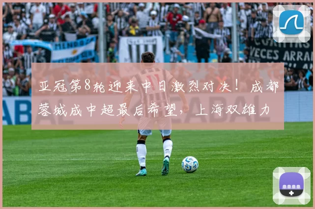 亚冠第8轮迎来中日激烈对决！成都蓉城成中超最后希望，上海双雄力保荣耀_海港_蔚山现代_维亚